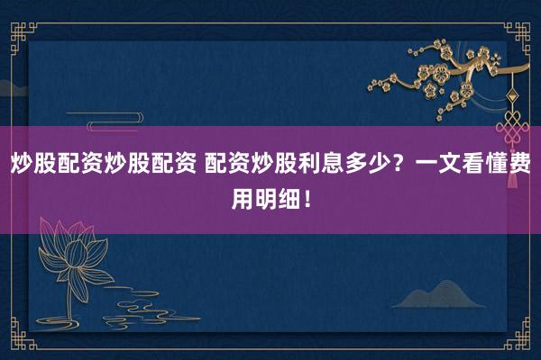 炒股配资炒股配资 配资炒股利息多少？一文看懂费用明细！