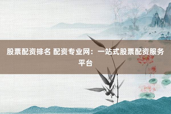 股票配资排名 配资专业网：一站式股票配资服务平台