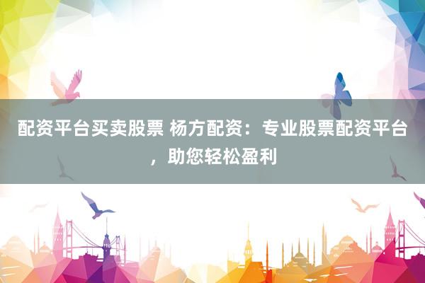 配资平台买卖股票 杨方配资：专业股票配资平台，助您轻松盈利