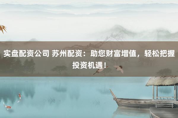 实盘配资公司 苏州配资：助您财富增值，轻松把握投资机遇！
