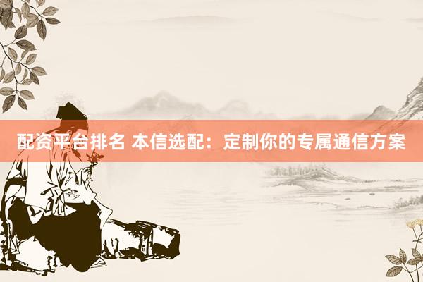 配资平台排名 本信选配：定制你的专属通信方案