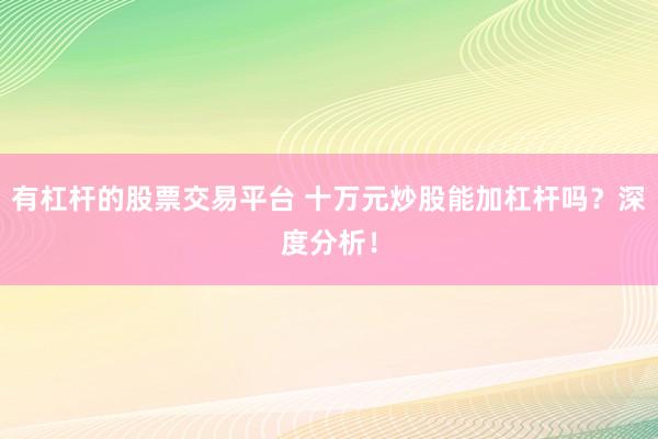 有杠杆的股票交易平台 十万元炒股能加杠杆吗？深度分析！