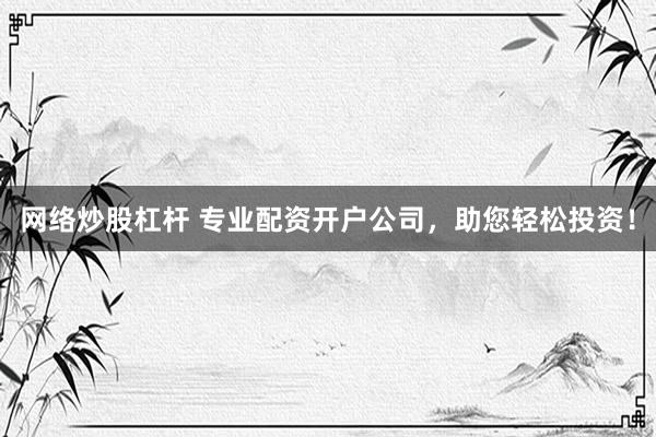 网络炒股杠杆 专业配资开户公司，助您轻松投资！