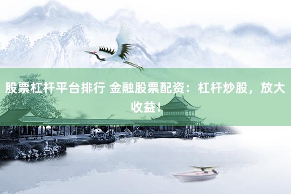 股票杠杆平台排行 金融股票配资：杠杆炒股，放大收益！