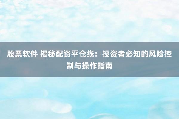 股票软件 揭秘配资平仓线：投资者必知的风险控制与操作指南