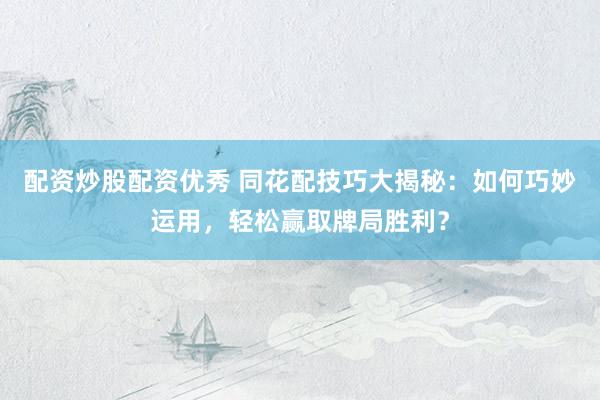 配资炒股配资优秀 同花配技巧大揭秘：如何巧妙运用，轻松赢取牌局胜利？