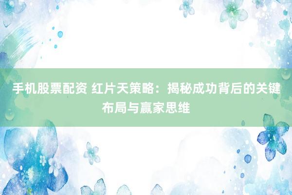 手机股票配资 红片天策略：揭秘成功背后的关键布局与赢家思维
