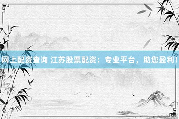 网上配资查询 江苏股票配资：专业平台，助您盈利！