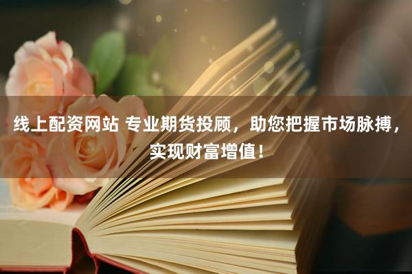 线上配资网站 专业期货投顾,助您把握市场脉搏,实现财富增值!