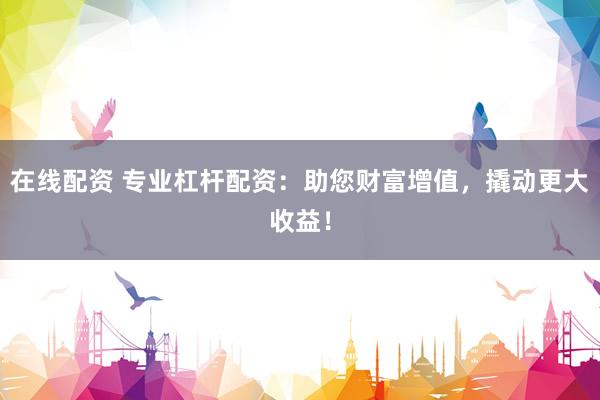 在线配资 专业杠杆配资：助您财富增值，撬动更大收益！