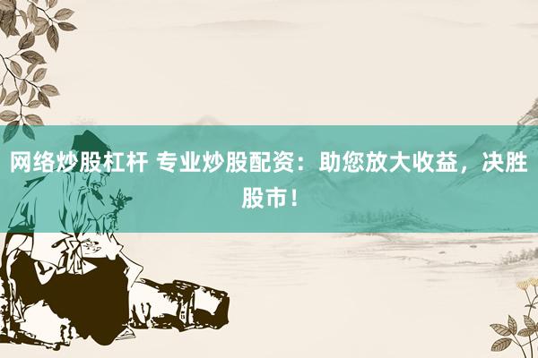 网络炒股杠杆 专业炒股配资：助您放大收益，决胜股市！