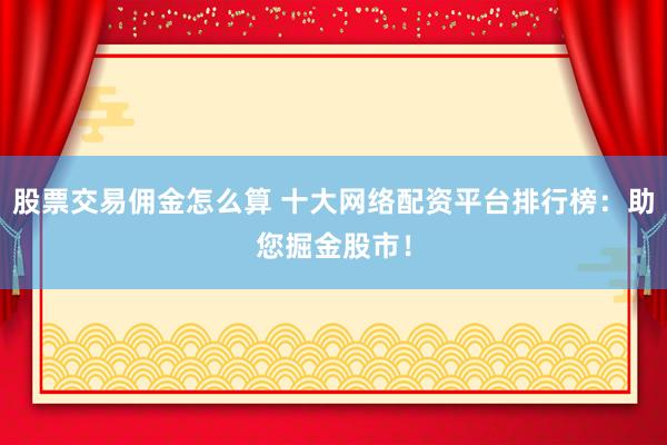 股票交易佣金怎么算 十大网络配资平台排行榜：助您掘金股市！