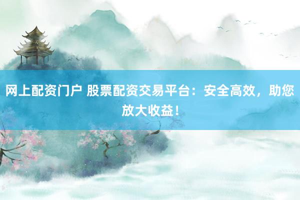 网上配资门户 股票配资交易平台：安全高效，助您放大收益！