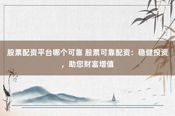 股票配资平台哪个可靠 股票可靠配资：稳健投资，助您财富增值