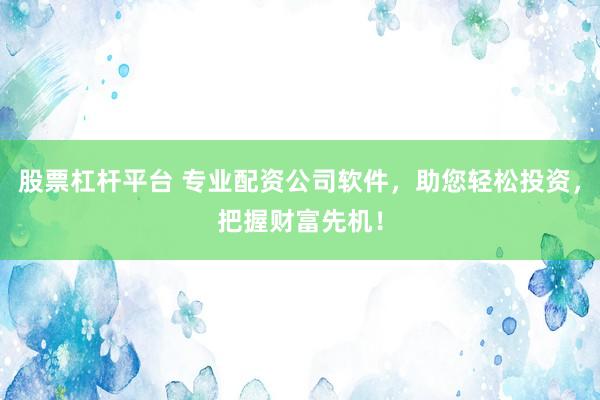 股票杠杆平台 专业配资公司软件，助您轻松投资，把握财富先机！