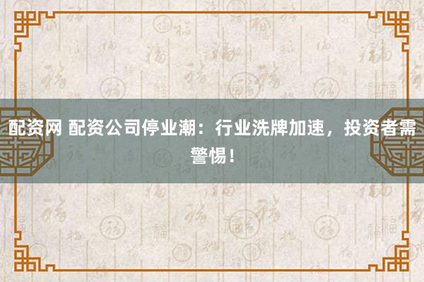 配资网 配资公司停业潮：行业洗牌加速，投资者需警惕！