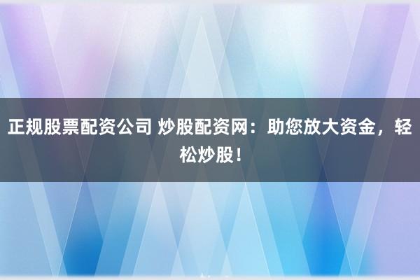 正规股票配资公司 炒股配资网：助您放大资金，轻松炒股！