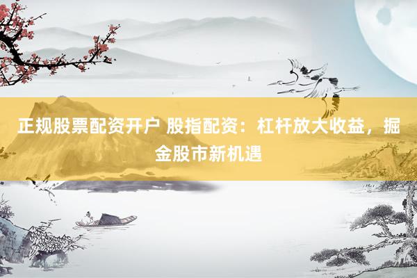 正规股票配资开户 股指配资：杠杆放大收益，掘金股市新机遇