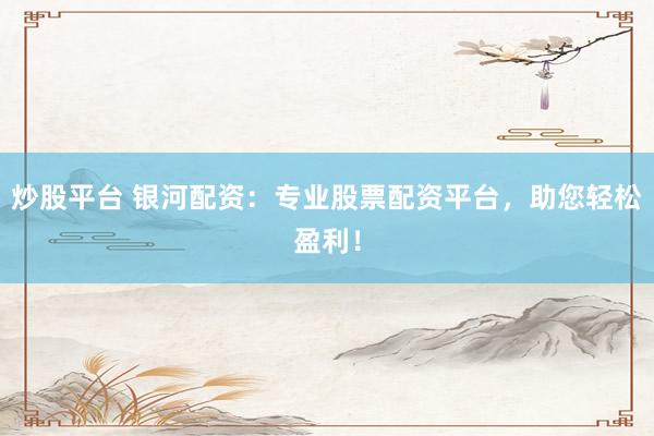 炒股平台 银河配资：专业股票配资平台，助您轻松盈利！