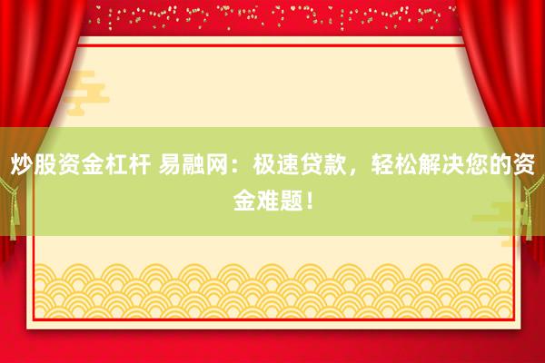 炒股资金杠杆 易融网：极速贷款，轻松解决您的资金难题！