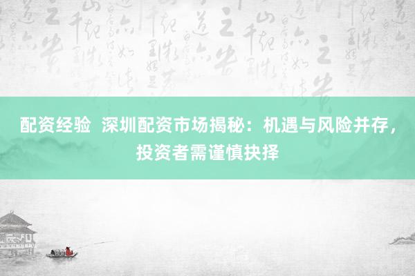 配资经验  深圳配资市场揭秘：机遇与风险并存，投资者需谨慎抉择