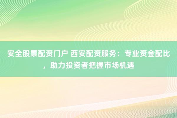 安全股票配资门户 西安配资服务：专业资金配比，助力投资者把握市场机遇