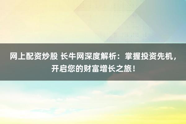 网上配资炒股 长牛网深度解析：掌握投资先机，开启您的财富增长之旅！
