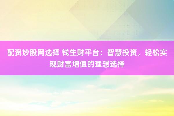 配资炒股网选择 钱生财平台：智慧投资，轻松实现财富增值的理想选择