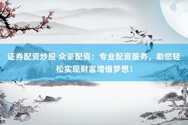 证券配资炒股 众豪配资：专业配资服务，助您轻松实现财富增值梦想！