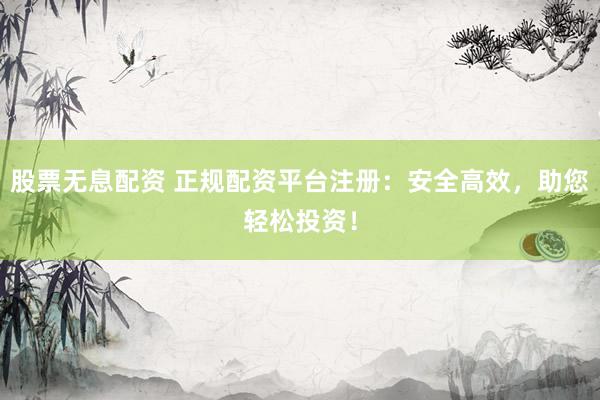 股票无息配资 正规配资平台注册：安全高效，助您轻松投资！