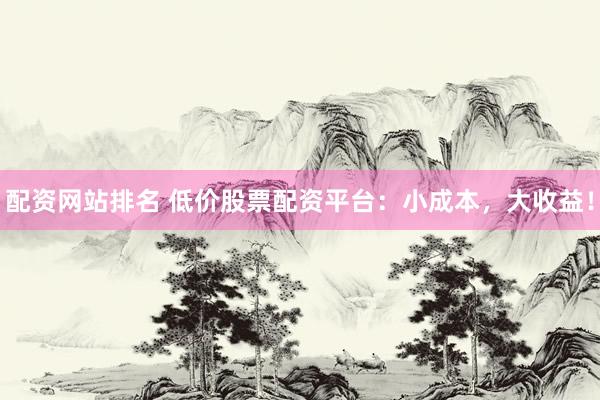 配资网站排名 低价股票配资平台：小成本，大收益！