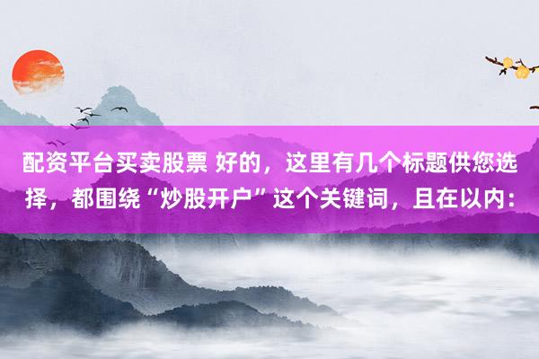 配资平台买卖股票 好的，这里有几个标题供您选择，都围绕“炒股开户”这个关键词，且在以内：