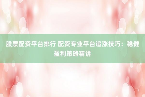 股票配资平台排行 配资专业平台追涨技巧：稳健盈利策略精讲