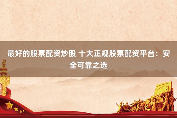 最好的股票配资炒股 十大正规股票配资平台：安全可靠之选