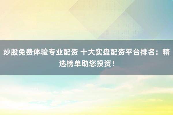 炒股免费体验专业配资 十大实盘配资平台排名：精选榜单助您投资！