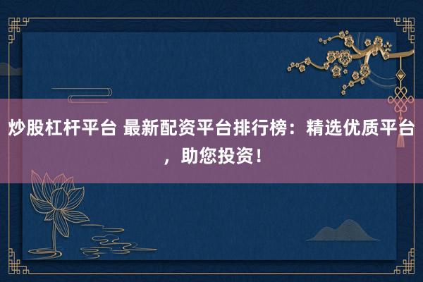 炒股杠杆平台 最新配资平台排行榜：精选优质平台，助您投资！