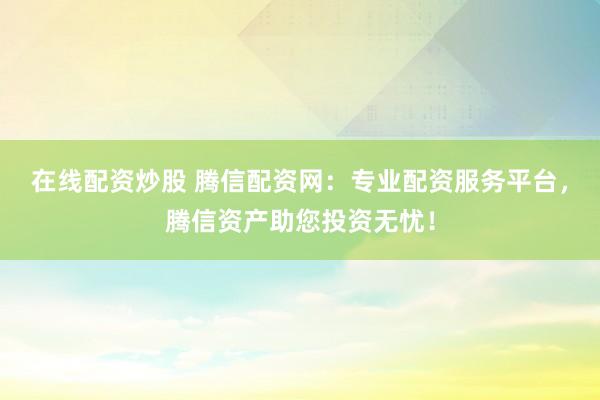 在线配资炒股 腾信配资网：专业配资服务平台，腾信资产助您投资无忧！