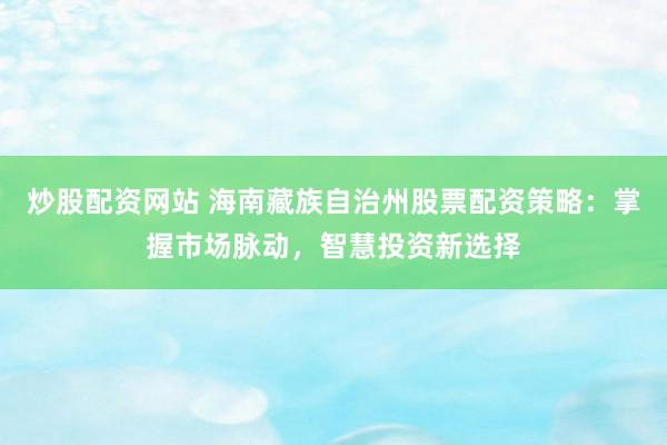 炒股配资网站 海南藏族自治州股票配资策略:掌握市场脉动,智慧投资新选择