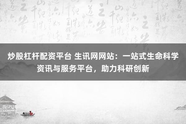 炒股杠杆配资平台 生讯网网站：一站式生命科学资讯与服务平台，助力科研创新
