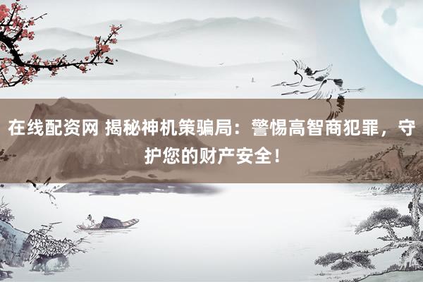 在线配资网 揭秘神机策骗局：警惕高智商犯罪，守护您的财产安全！