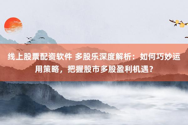 线上股票配资软件 多股乐深度解析：如何巧妙运用策略，把握股市多股盈利机遇？