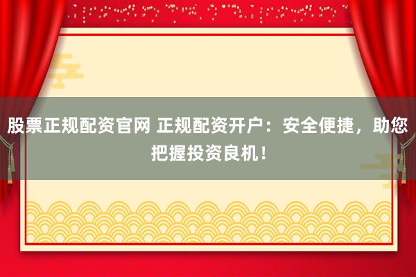 股票正规配资官网 正规配资开户:安全便捷,助您把握投资良机!