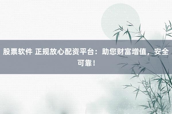 股票软件 正规放心配资平台：助您财富增值，安全可靠！