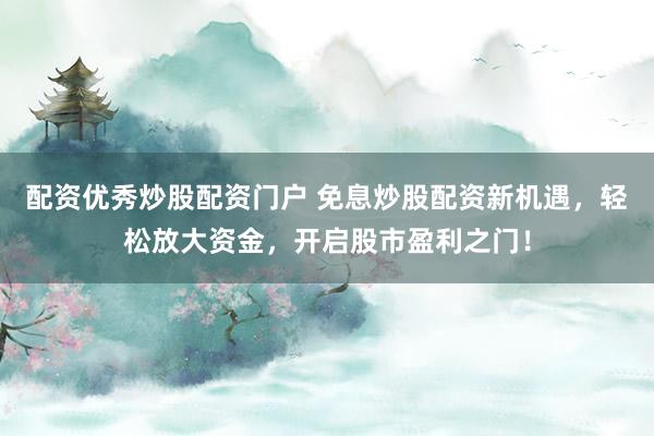 配资优秀炒股配资门户 免息炒股配资新机遇，轻松放大资金，开启股市盈利之门！