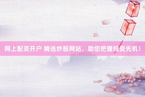 网上配资开户 精选炒股网站，助您把握投资先机！