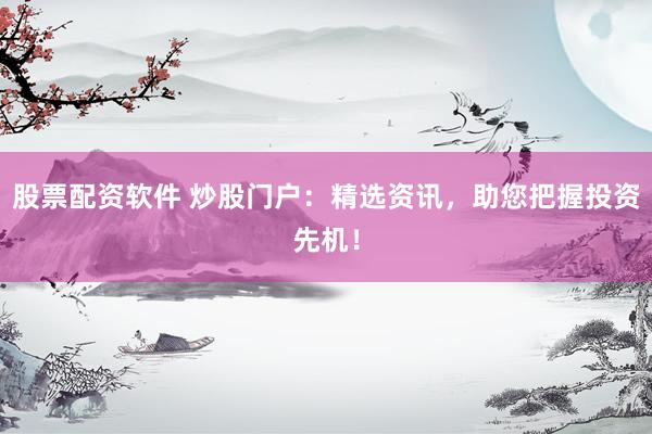 股票配资软件 炒股门户:精选资讯,助您把握投资先机!