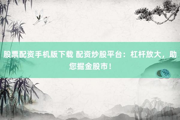 股票配资手机版下载 配资炒股平台：杠杆放大，助您掘金股市！