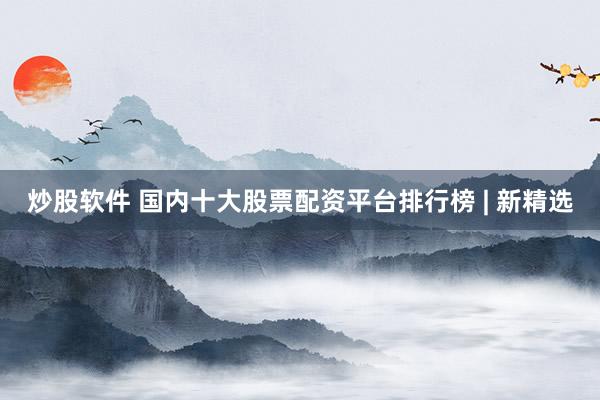 炒股软件 国内十大股票配资平台排行榜 | 新精选