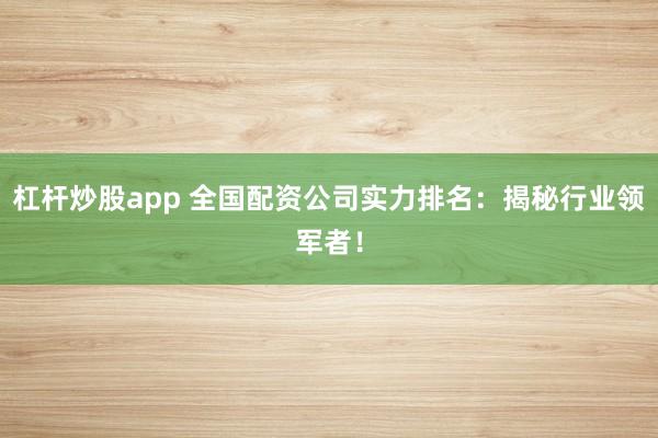 杠杆炒股app 全国配资公司实力排名：揭秘行业领军者！