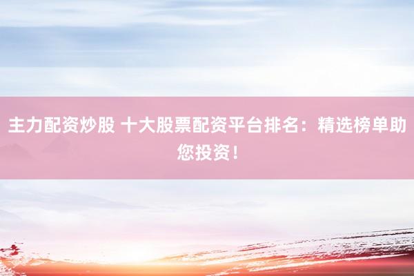 主力配资炒股 十大股票配资平台排名:精选榜单助您投资!